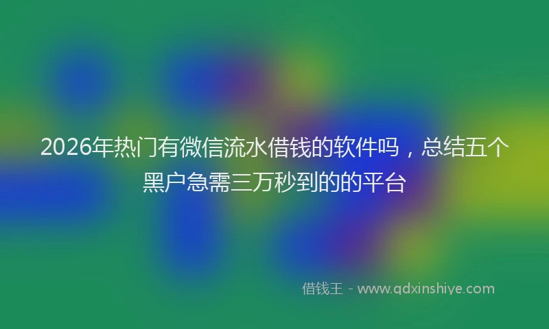2026年热门有微信流水借钱的软件吗，总结五个黑户急需三万秒到的的平台