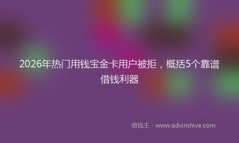 2026年热门用钱宝金卡用户被拒，概括5个靠谱借钱利器