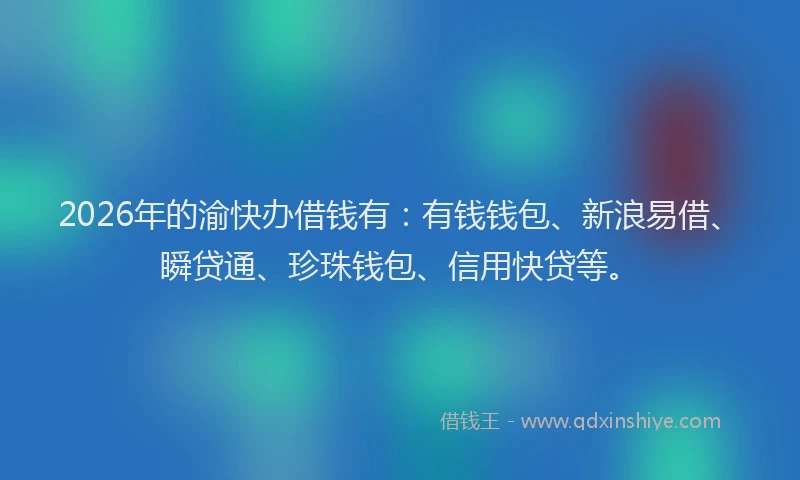 2026年的渝快办借钱有:有钱钱包、新浪易借、瞬贷通、珍珠钱包、信用快贷等。