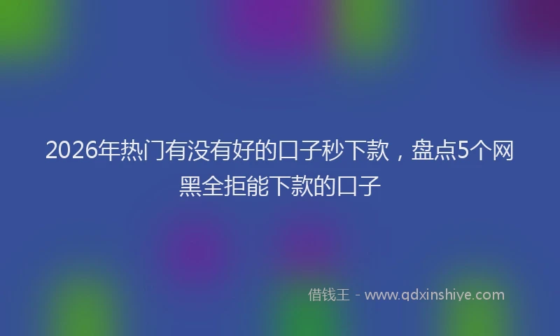 2026年热门有没有好的口子秒下款，盘点5个网黑全拒能下款的口子