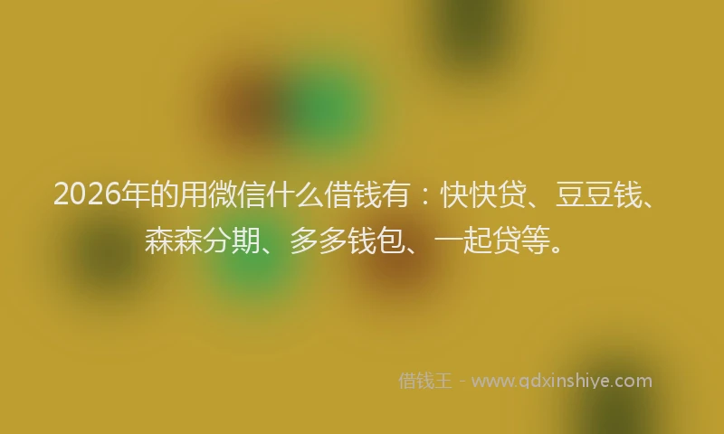 2026年的用微信什么借钱有:快快贷、豆豆钱、森森分期、多多钱包、一起贷等。