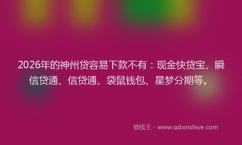 2026年的神州贷容易下款不有：现金快贷宝、瞬信贷通、信贷通、袋鼠钱包、星梦分期等。