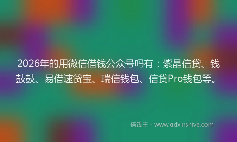 2026年的用微信借钱公众号吗有：紫晶信贷、钱鼓鼓、易借速贷宝、瑞信钱包、信贷Pro钱包等。