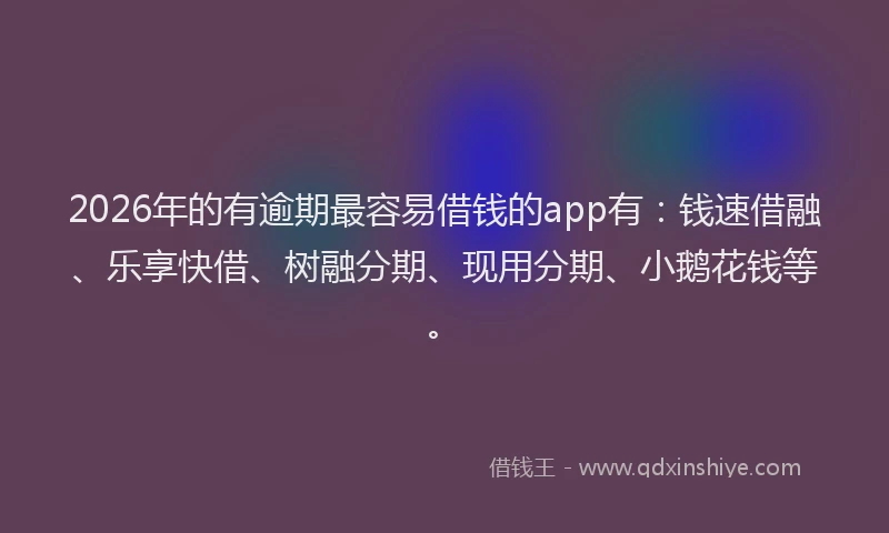 2026年的有逾期最容易借钱的app有：钱速借融、乐享快借、树融分期、现用分期、小鹅花钱等。