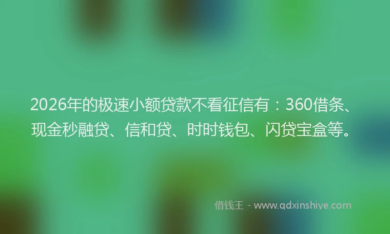 2026年的极速小额贷款不看征信有：360借条、现金秒融贷、信和贷、时时钱包、闪贷宝盒等。