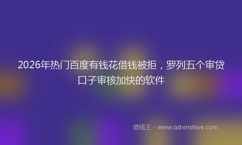 2026年热门百度有钱花借钱被拒，罗列五个审贷口子审核加快的软件