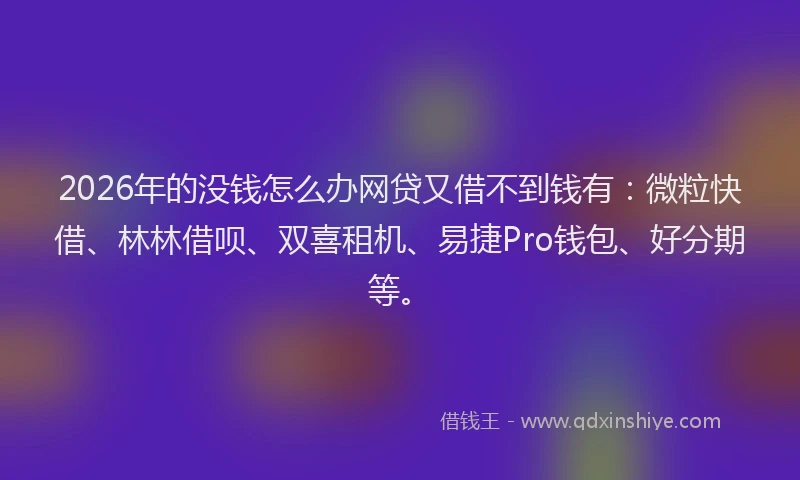2026年的没钱怎么办网贷又借不到钱有:微粒快借、林林借呗、双喜租机、易捷Pro钱包、好分期等。