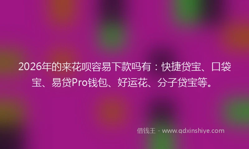 2026年的来花呗容易下款吗有:快捷贷宝、口袋宝、易贷Pro钱包、好运花、分子贷宝等。