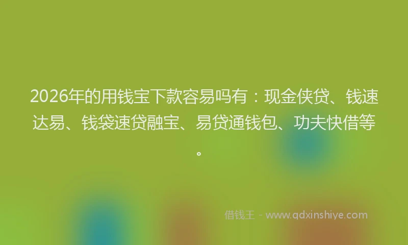 2026年的用钱宝下款容易吗有：现金侠贷、钱速达易、钱袋速贷融宝、易贷通钱包、功夫快借等。