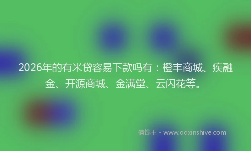 2026年的有米贷容易下款吗有：橙丰商城、疾融金、开源商城、金满堂、云闪花等。