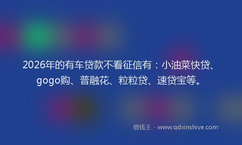 2026年的有车贷款不看征信有：小油菜快贷、gogo购、普融花、粒粒贷、速贷宝等。