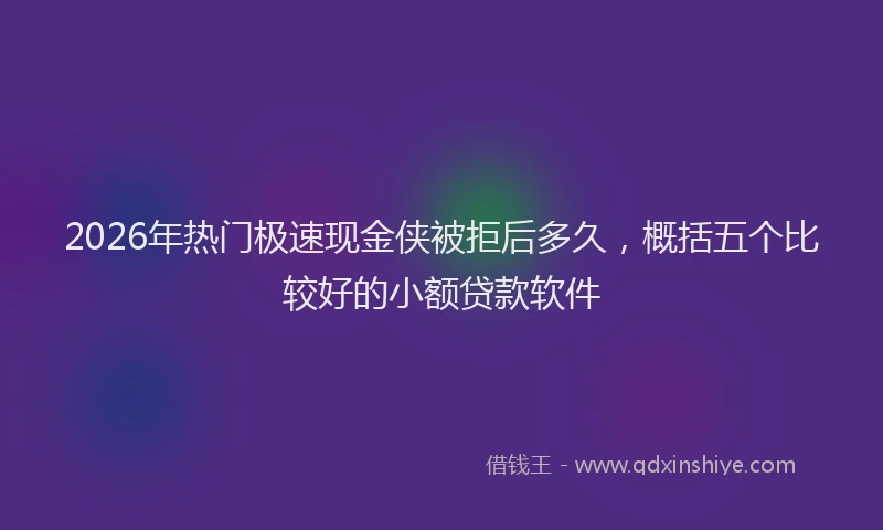 2026年热门极速现金侠被拒后多久，概括五个比较好的小额贷款软件