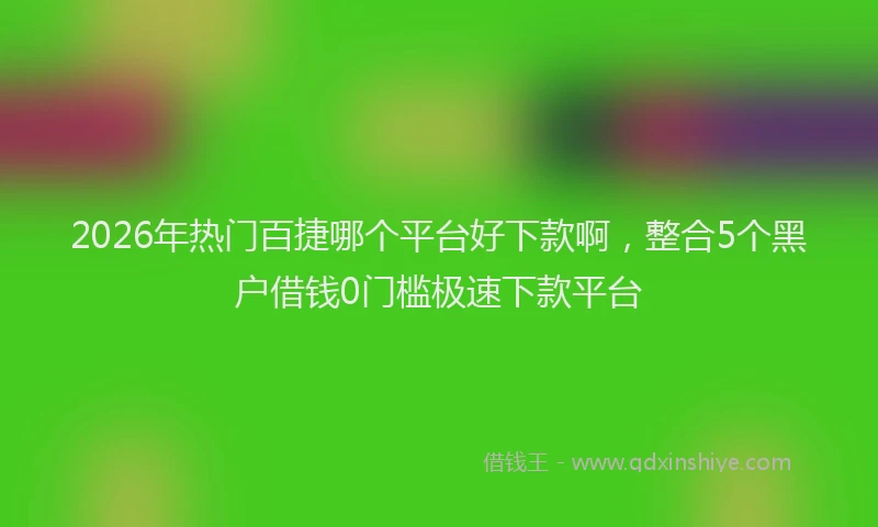 2026年热门百捷哪个平台好下款啊，整合5个黑户借钱0门槛极速下款平台