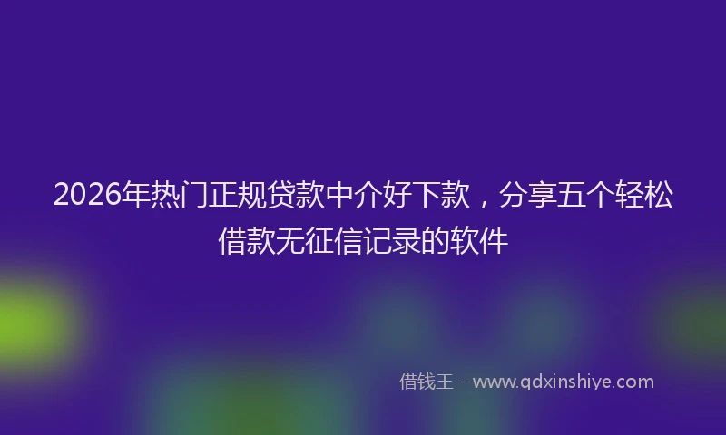 2026年热门正规贷款中介好下款，分享五个轻松借款无征信记录的软件