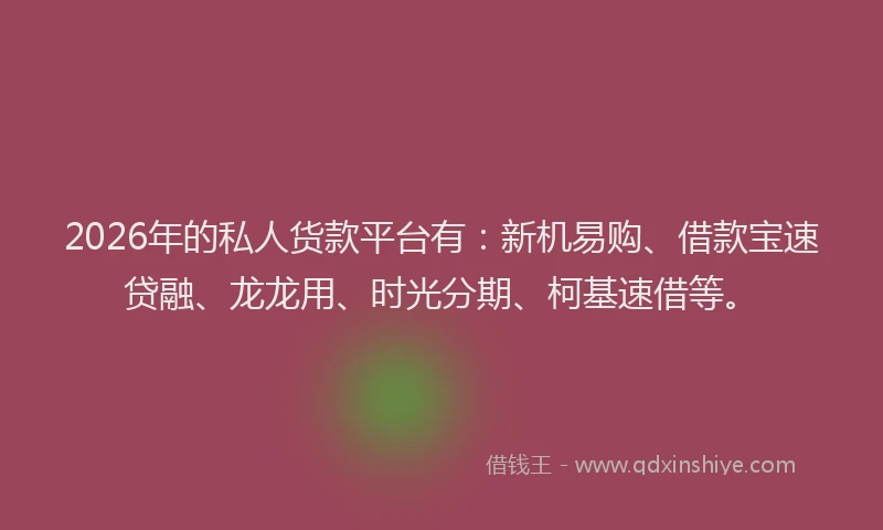 2026年的私人货款平台有：新机易购、借款宝速贷融、龙龙用、时光分期、柯基速借等。