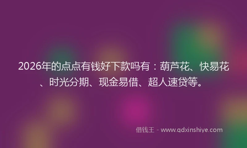 2026年的点点有钱好下款吗有：葫芦花、快易花、时光分期、现金易借、超人速贷等。