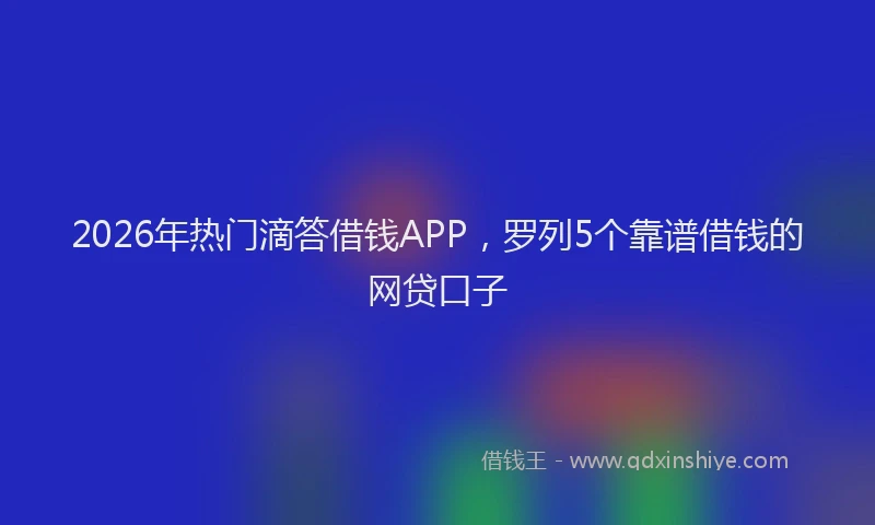 2026年热门滴答借钱APP，罗列5个靠谱借钱的网贷口子