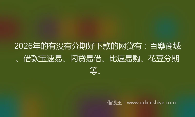 2026年的有没有分期好下款的网贷有：百樂商城、借款宝速易、闪贷易借、比速易购、花豆分期等。