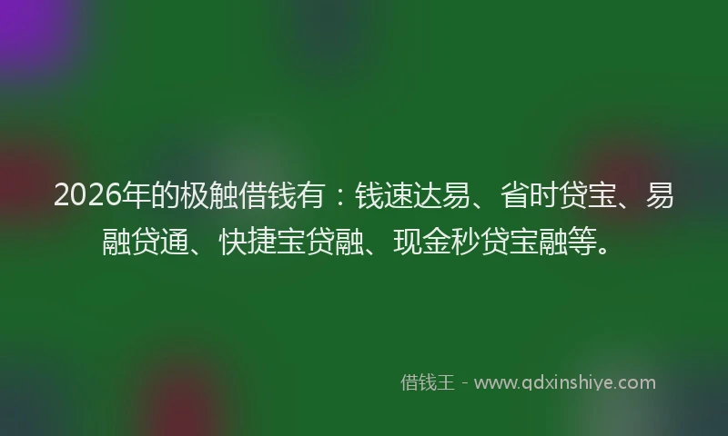 2026年的极触借钱有：钱速达易、省时贷宝、易融贷通、快捷宝贷融、现金秒贷宝融等。