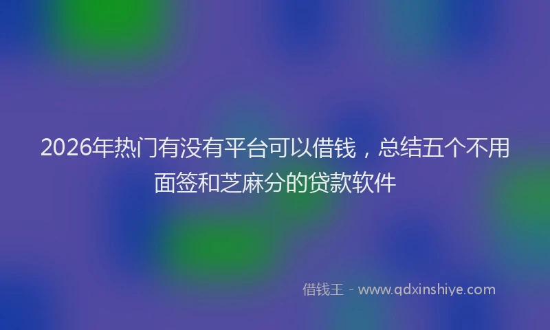 2026年热门有没有平台可以借钱，总结五个不用面签和芝麻分的贷款软件