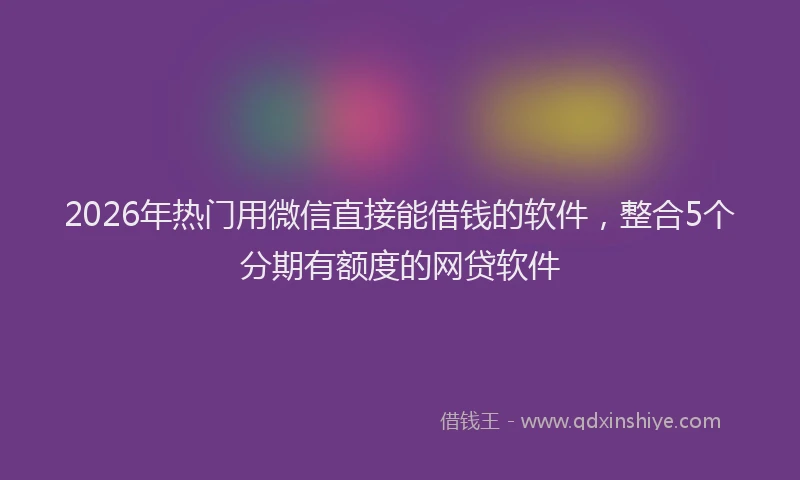 2026年热门用微信直接能借钱的软件，整合5个分期有额度的网贷软件