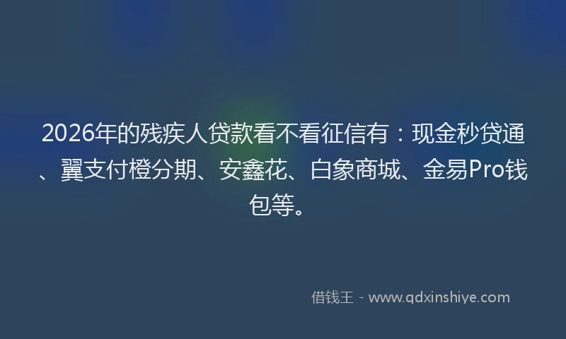 2026年的残疾人贷款看不看征信有：现金秒贷通、翼支付橙分期、安鑫花、白象商城、金易Pro钱包等。