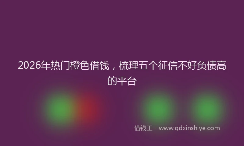 2026年热门橙色借钱，梳理五个征信不好负债高的平台