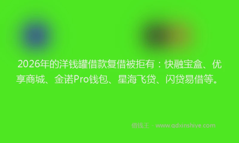 2026年的洋钱罐借款复借被拒有：快融宝盒、优享商城、金诺Pro钱包、星海飞贷、闪贷易借等。
