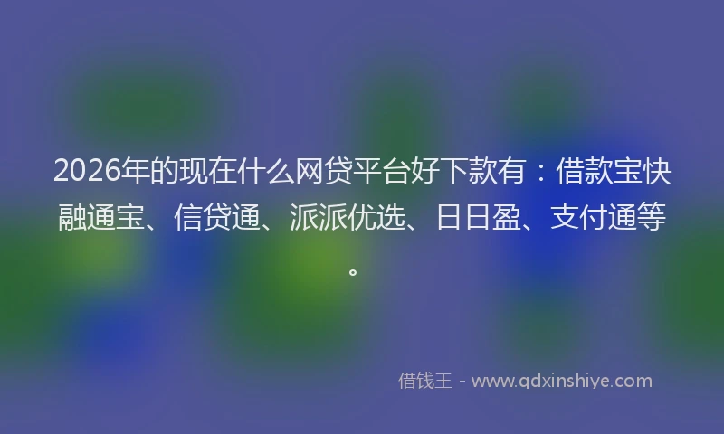 2026年的现在什么网贷平台好下款有：借款宝快融通宝、信贷通、派派优选、日日盈、支付通等。