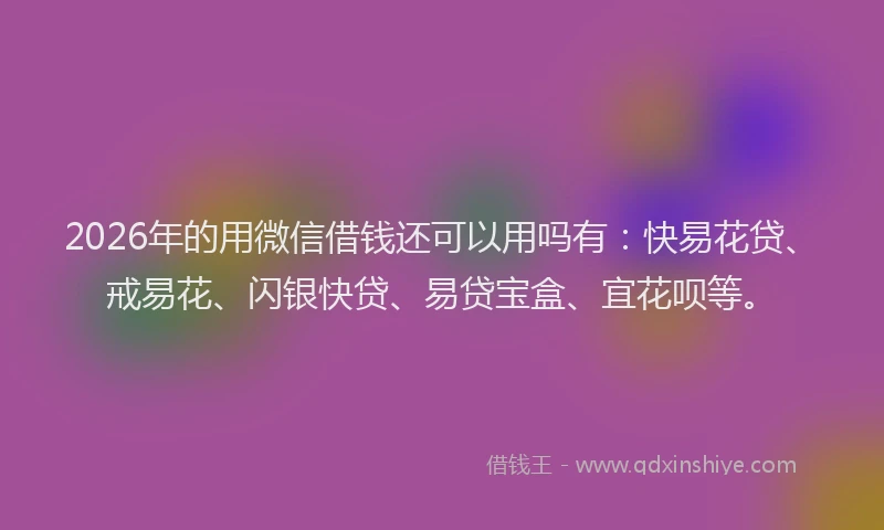 2026年的用微信借钱还可以用吗有：快易花贷、戒易花、闪银快贷、易贷宝盒、宜花呗等。