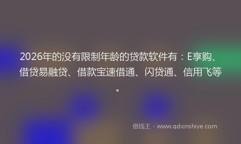 2026年的没有限制年龄的贷款软件有：E享购、借贷易融贷、借款宝速借通、闪贷通、信用飞等。