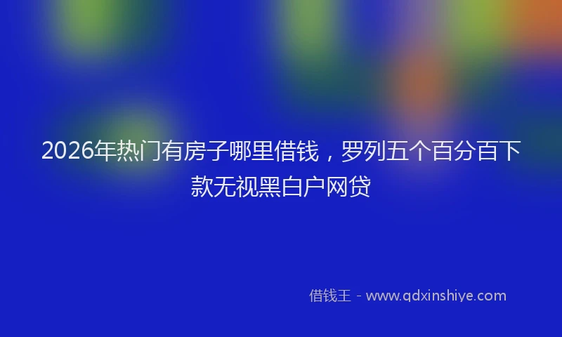 2026年热门有房子哪里借钱，罗列五个百分百下款无视黑白户网贷