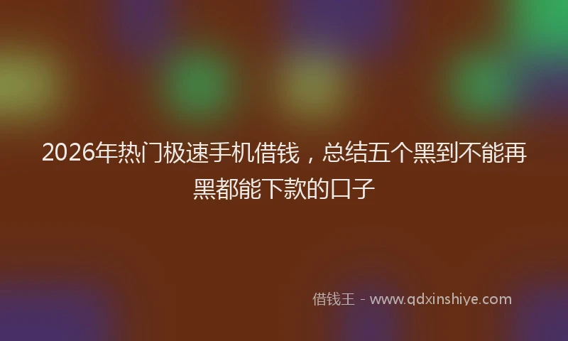 2026年热门极速手机借钱，总结五个黑到不能再黑都能下款的口子
