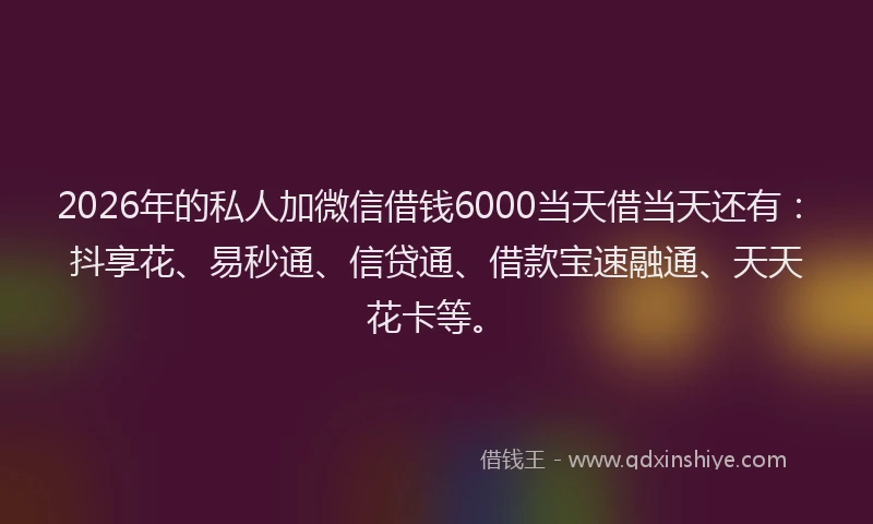 2026年的私人加微信借钱6000当天借当天还有：抖享花、易秒通、信贷通、借款宝速融通、天天花卡等。