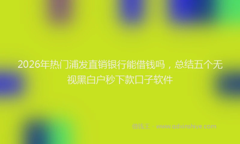 2026年热门浦发直销银行能借钱吗,总结五个无视黑白户秒下款口子软件