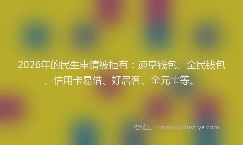 2026年的民生申请被拒有：速享钱包、全民钱包、信用卡易借、好居客、金元宝等。