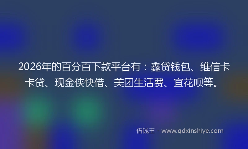 2026年的百分百下款平台有：鑫贷钱包、维信卡卡贷、现金侠快借、美团生活费、宜花呗等。