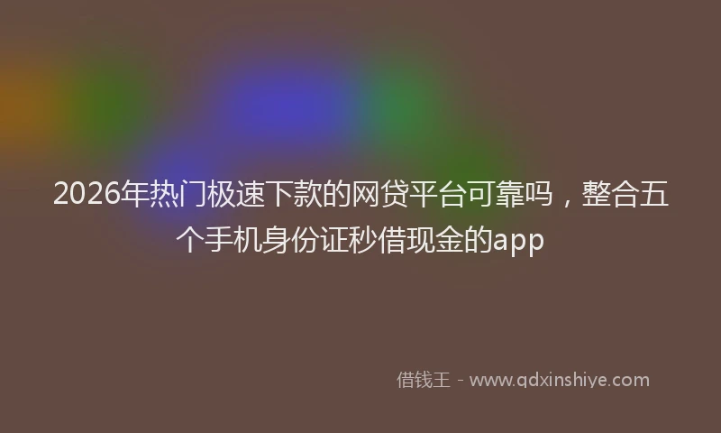 2026年热门极速下款的网贷平台可靠吗，整合五个手机身份证秒借现金的app
