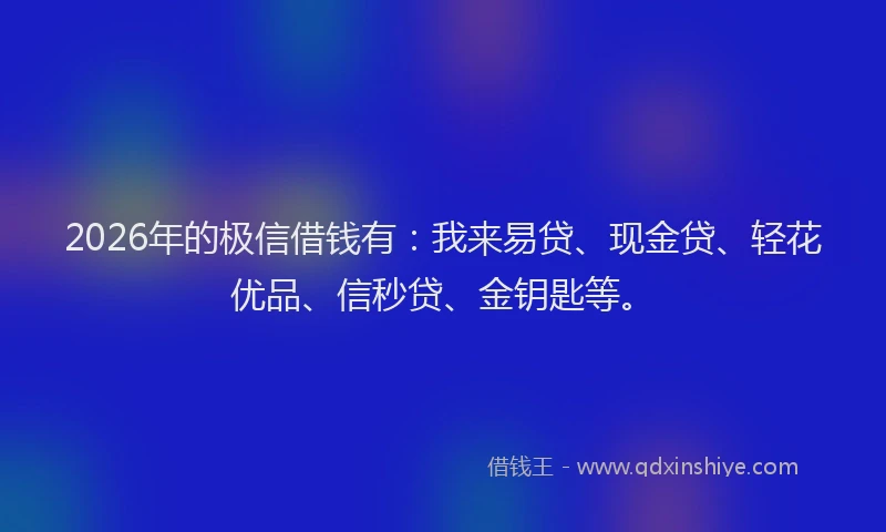 2026年的极信借钱有：我来易贷、现金贷、轻花优品、信秒贷、金钥匙等。