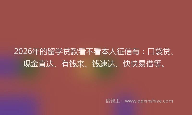 2026年的留学贷款看不看本人征信有：口袋贷、现金直达、有钱来、钱速达、快快易借等。