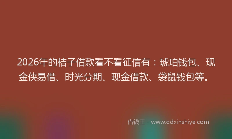 2026年的桔子借款看不看征信有：琥珀钱包、现金侠易借、时光分期、现金借款、袋鼠钱包等。
