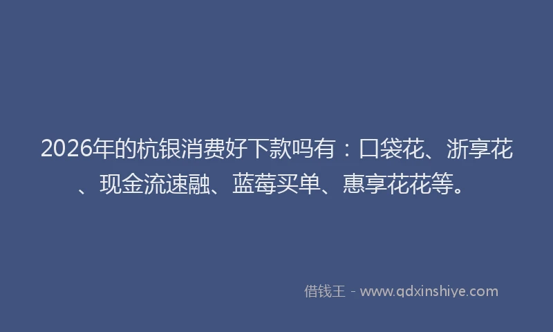 2026年的杭银消费好下款吗有：口袋花、浙享花、现金流速融、蓝莓买单、惠享花花等。