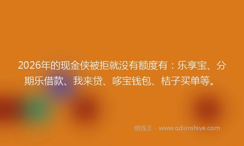 2026年的现金侠被拒就没有额度有:乐享宝、分期乐借款、我来贷、哆宝钱包、桔子买单等。