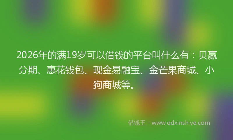 2026年的满19岁可以借钱的平台叫什么有：贝赢分期、惠花钱包、现金易融宝、金芒果商城、小狗商城等。
