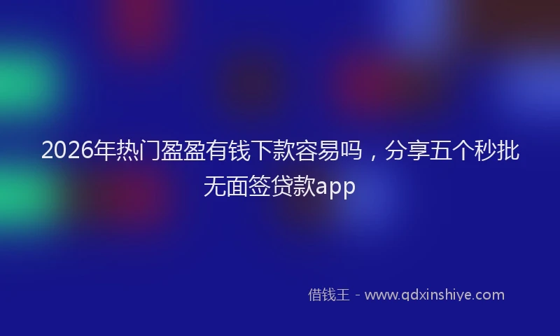 2026年热门盈盈有钱下款容易吗，分享五个秒批无面签贷款app