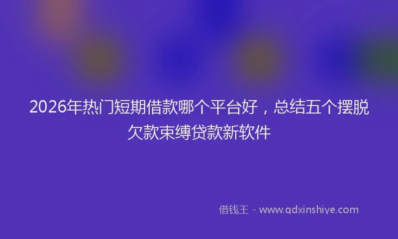 2026年热门短期借款哪个平台好，总结五个摆脱欠款束缚贷款新软件