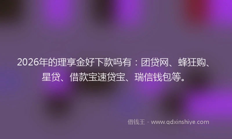 2026年的理享金好下款吗有：团贷网、蜂狂购、星贷、借款宝速贷宝、瑞信钱包等。