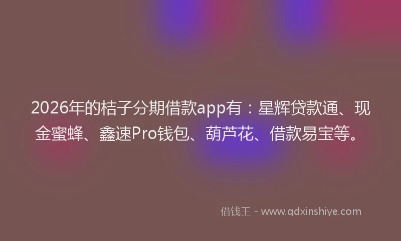 2026年的桔子分期借款app有：星辉贷款通、现金蜜蜂、鑫速Pro钱包、葫芦花、借款易宝等。