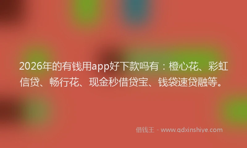 2026年的有钱用app好下款吗有：橙心花、彩虹信贷、畅行花、现金秒借贷宝、钱袋速贷融等。