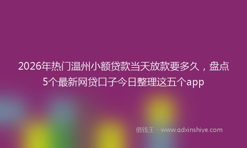 2026年热门温州小额贷款当天放款要多久,盘点5个最新网贷口子今日整理这五个app